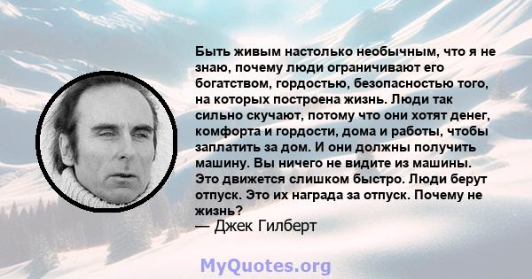 Быть живым настолько необычным, что я не знаю, почему люди ограничивают его богатством, гордостью, безопасностью того, на которых построена жизнь. Люди так сильно скучают, потому что они хотят денег, комфорта и