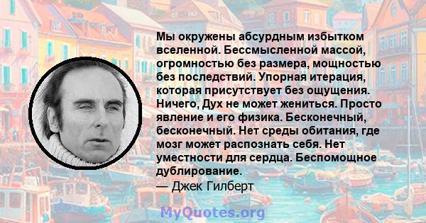 Мы окружены абсурдным избытком вселенной. Бессмысленной массой, огромностью без размера, мощностью без последствий. Упорная итерация, которая присутствует без ощущения. Ничего, Дух не может жениться. Просто явление и