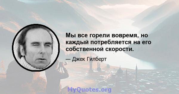 Мы все горели вовремя, но каждый потребляется на его собственной скорости.