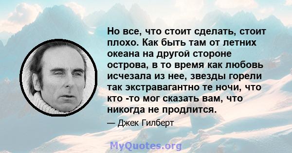 Но все, что стоит сделать, стоит плохо. Как быть там от летних океана на другой стороне острова, в то время как любовь исчезала из нее, звезды горели так экстравагантно те ночи, что кто -то мог сказать вам, что никогда