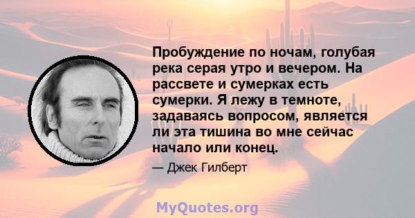 Пробуждение по ночам, голубая река серая утро и вечером. На рассвете и сумерках есть сумерки. Я лежу в темноте, задаваясь вопросом, является ли эта тишина во мне сейчас начало или конец.