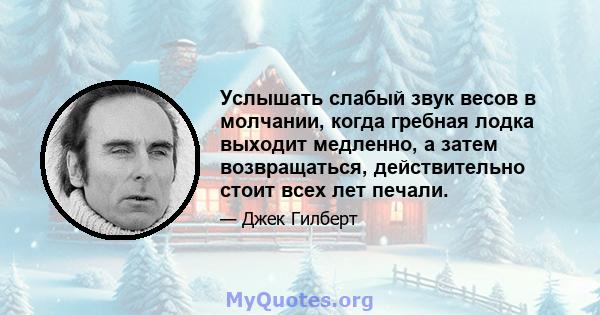 Услышать слабый звук весов в молчании, когда гребная лодка выходит медленно, а затем возвращаться, действительно стоит всех лет печали.