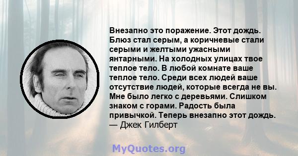 Внезапно это поражение. Этот дождь. Блюз стал серым, а коричневые стали серыми и желтыми ужасными янтарными. На холодных улицах твое теплое тело. В любой комнате ваше теплое тело. Среди всех людей ваше отсутствие людей, 