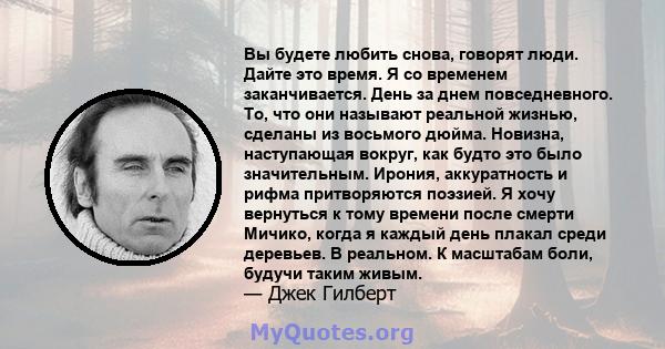 Вы будете любить снова, говорят люди. Дайте это время. Я со временем заканчивается. День за днем ​​повседневного. То, что они называют реальной жизнью, сделаны из восьмого дюйма. Новизна, наступающая вокруг, как будто