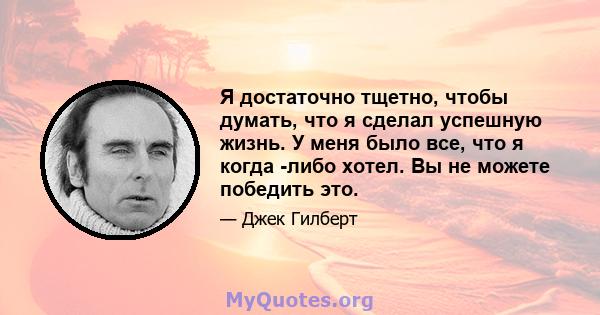 Я достаточно тщетно, чтобы думать, что я сделал успешную жизнь. У меня было все, что я когда -либо хотел. Вы не можете победить это.