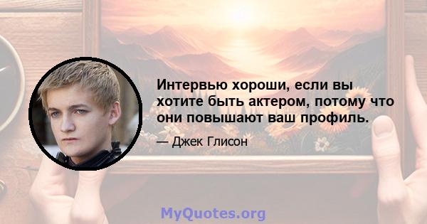 Интервью хороши, если вы хотите быть актером, потому что они повышают ваш профиль.