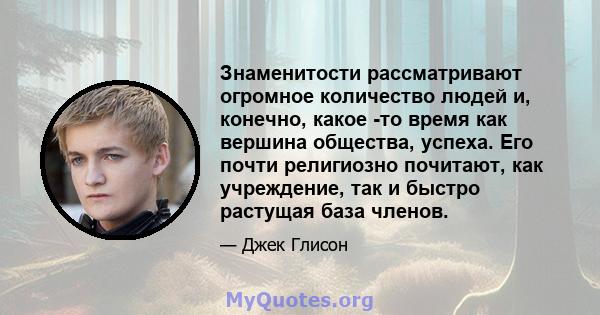 Знаменитости рассматривают огромное количество людей и, конечно, какое -то время как вершина общества, успеха. Его почти религиозно почитают, как учреждение, так и быстро растущая база членов.