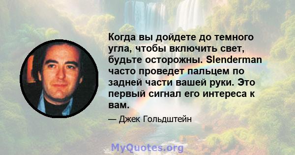 Когда вы дойдете до темного угла, чтобы включить свет, будьте осторожны. Slenderman часто проведет пальцем по задней части вашей руки. Это первый сигнал его интереса к вам.