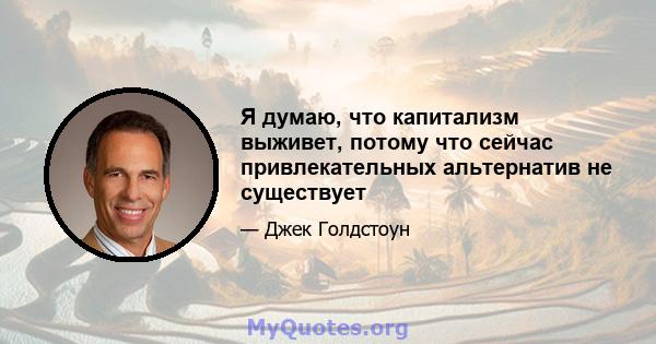 Я думаю, что капитализм выживет, потому что сейчас привлекательных альтернатив не существует