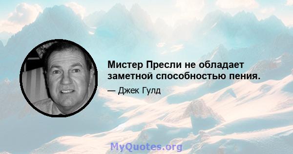 Мистер Пресли не обладает заметной способностью пения.