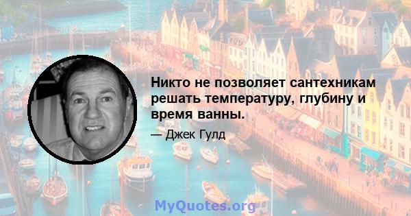 Никто не позволяет сантехникам решать температуру, глубину и время ванны.