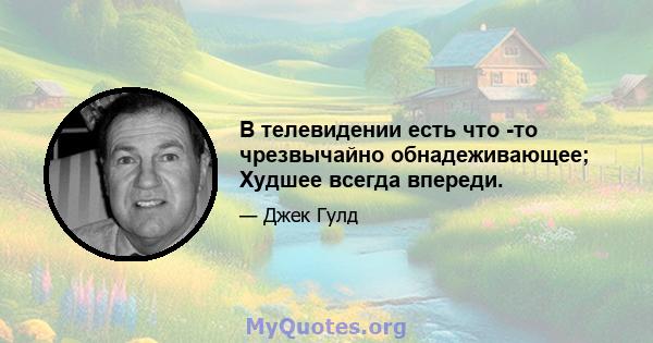 В телевидении есть что -то чрезвычайно обнадеживающее; Худшее всегда впереди.