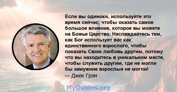 Если вы одиноки, используйте это время сейчас, чтобы оказать самое большое влияние, которое вы можете на Божье Царство. Наслаждайтесь тем, как Бог использует вас как единственного взрослого, чтобы показать Свою любовь