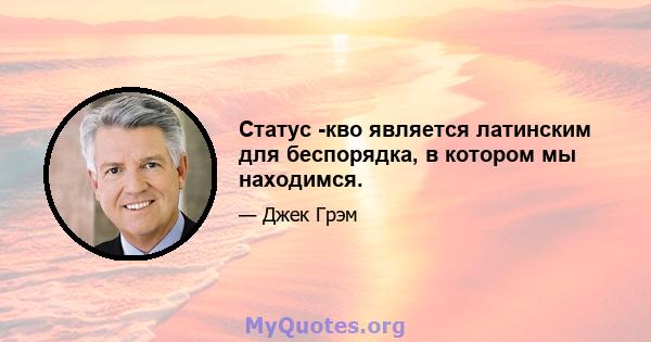 Статус -кво является латинским для беспорядка, в котором мы находимся.