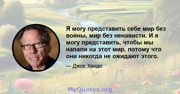 Я могу представить себе мир без войны, мир без ненависти. И я могу представить, чтобы мы напали на этот мир, потому что они никогда не ожидают этого.