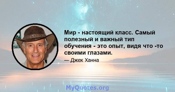 Мир - настоящий класс. Самый полезный и важный тип обучения - это опыт, видя что -то своими глазами.