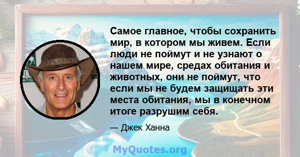 Самое главное, чтобы сохранить мир, в котором мы живем. Если люди не поймут и не узнают о нашем мире, средах обитания и животных, они не поймут, что если мы не будем защищать эти места обитания, мы в конечном итоге