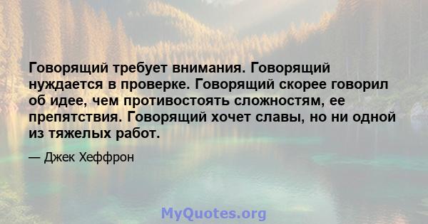 Говорящий требует внимания. Говорящий нуждается в проверке. Говорящий скорее говорил об идее, чем противостоять сложностям, ее препятствия. Говорящий хочет славы, но ни одной из тяжелых работ.