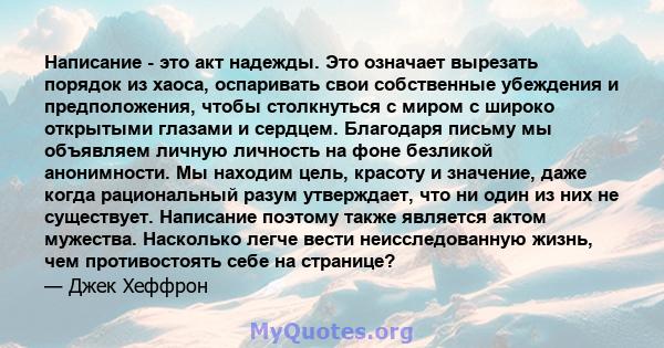 Написание - это акт надежды. Это означает вырезать порядок из хаоса, оспаривать свои собственные убеждения и предположения, чтобы столкнуться с миром с широко открытыми глазами и сердцем. Благодаря письму мы объявляем