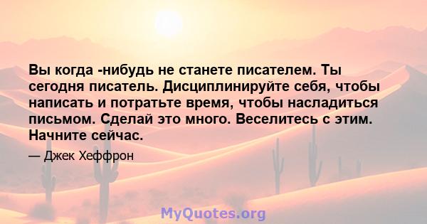 Вы когда -нибудь не станете писателем. Ты сегодня писатель. Дисциплинируйте себя, чтобы написать и потратьте время, чтобы насладиться письмом. Сделай это много. Веселитесь с этим. Начните сейчас.