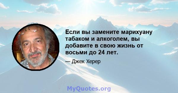 Если вы замените марихуану табаком и алкоголем, вы добавите в свою жизнь от восьми до 24 лет.