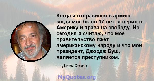 Когда я отправился в армию, когда мне было 17 лет, я верил в Америку и права на свободу. Но сегодня я считаю, что мое правительство лжет американскому народу и что мой президент, Джордж Буш, является преступником.