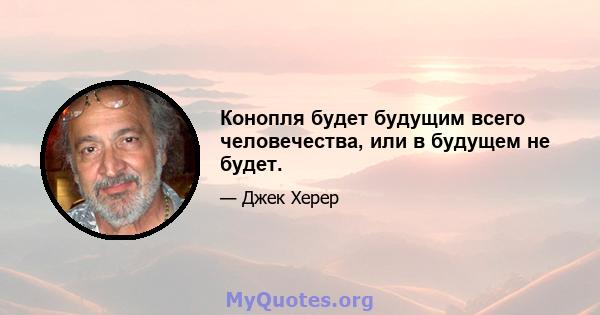 Конопля будет будущим всего человечества, или в будущем не будет.