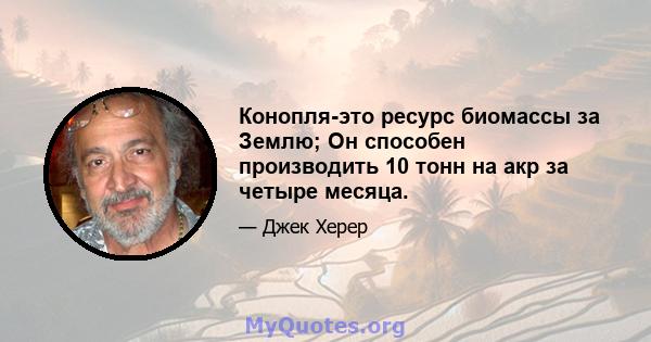 Конопля-это ресурс биомассы за Землю; Он способен производить 10 тонн на акр за четыре месяца.