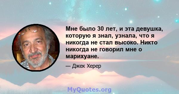 Мне было 30 лет, и эта девушка, которую я знал, узнала, что я никогда не стал высоко. Никто никогда не говорил мне о марихуане.