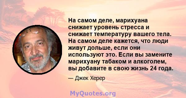 На самом деле, марихуана снижает уровень стресса и снижает температуру вашего тела. На самом деле кажется, что люди живут дольше, если они используют это. Если вы замените марихуану табаком и алкоголем, вы добавите в