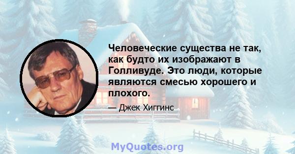 Человеческие существа не так, как будто их изображают в Голливуде. Это люди, которые являются смесью хорошего и плохого.