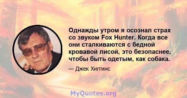 Однажды утром я осознал страх со звуком Fox Hunter. Когда все они сталкиваются с бедной кровавой лисой, это безопаснее, чтобы быть одетым, как собака.