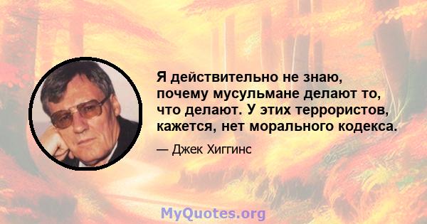 Я действительно не знаю, почему мусульмане делают то, что делают. У этих террористов, кажется, нет морального кодекса.