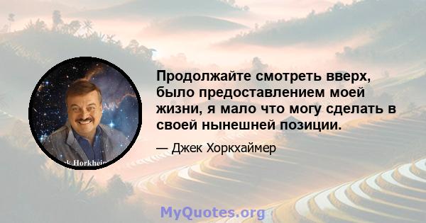 Продолжайте смотреть вверх, было предоставлением моей жизни, я мало что могу сделать в своей нынешней позиции.