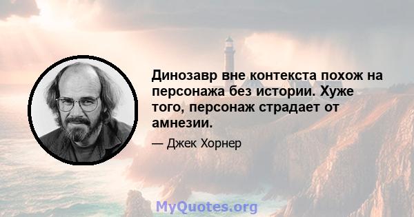 Динозавр вне контекста похож на персонажа без истории. Хуже того, персонаж страдает от амнезии.