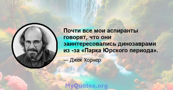 Почти все мои аспиранты говорят, что они заинтересовались динозаврами из -за «Парка Юрского периода».