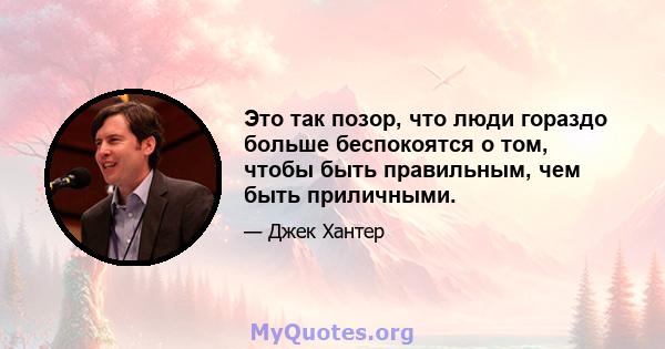 Это так позор, что люди гораздо больше беспокоятся о том, чтобы быть правильным, чем быть приличными.