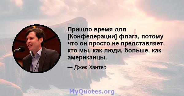 Пришло время для [Конфедерации] флага, потому что он просто не представляет, кто мы, как люди, больше, как американцы.