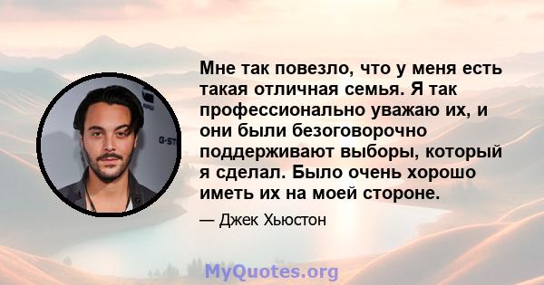 Мне так повезло, что у меня есть такая отличная семья. Я так профессионально уважаю их, и они были безоговорочно поддерживают выборы, который я сделал. Было очень хорошо иметь их на моей стороне.