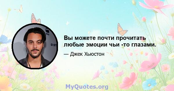 Вы можете почти прочитать любые эмоции чьи -то глазами.