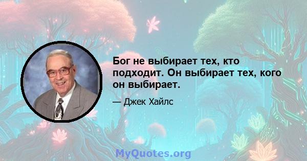 Бог не выбирает тех, кто подходит. Он выбирает тех, кого он выбирает.