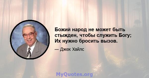 Божий народ не может быть стыжден, чтобы служить Богу; Их нужно бросить вызов.