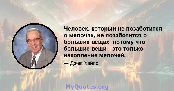 Человек, который не позаботится о мелочах, не позаботится о больших вещах, потому что большие вещи - это только накопление мелочей.