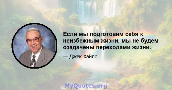 Если мы подготовим себя к неизбежным жизни, мы не будем озадачены переходами жизни.