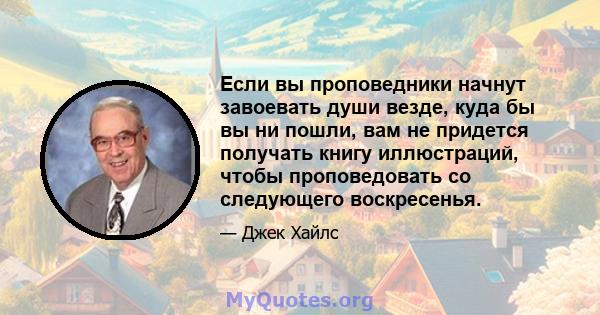 Если вы проповедники начнут завоевать души везде, куда бы вы ни пошли, вам не придется получать книгу иллюстраций, чтобы проповедовать со следующего воскресенья.