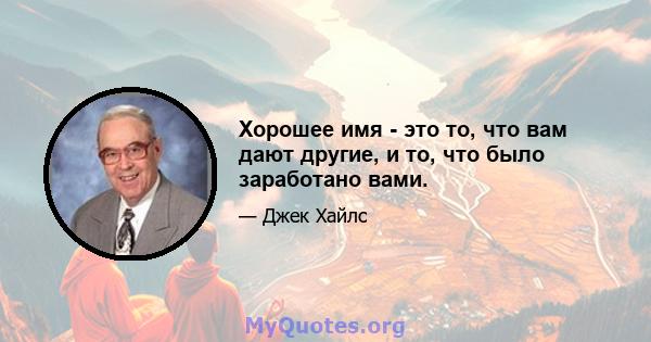 Хорошее имя - это то, что вам дают другие, и то, что было заработано вами.