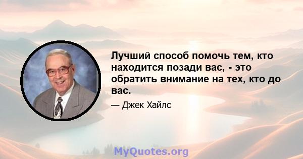 Лучший способ помочь тем, кто находится позади вас, - это обратить внимание на тех, кто до вас.