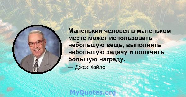 Маленький человек в маленьком месте может использовать небольшую вещь, выполнить небольшую задачу и получить большую награду.