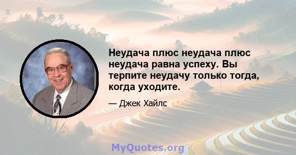 Неудача плюс неудача плюс неудача равна успеху. Вы терпите неудачу только тогда, когда уходите.