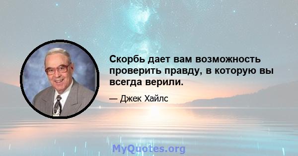 Скорбь дает вам возможность проверить правду, в которую вы всегда верили.